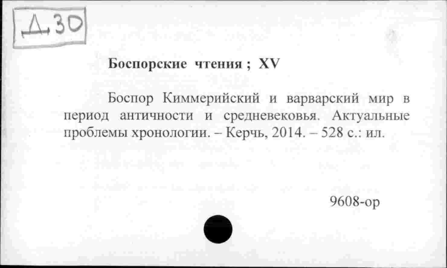 ﻿Ідзо]
Боспорские чтения ; XV
Боспор Киммерийский и варварский мир в период античности и средневековья. Актуальные проблемы хронологии. - Керчь, 2014. - 528 с.: ил.
9608-ор